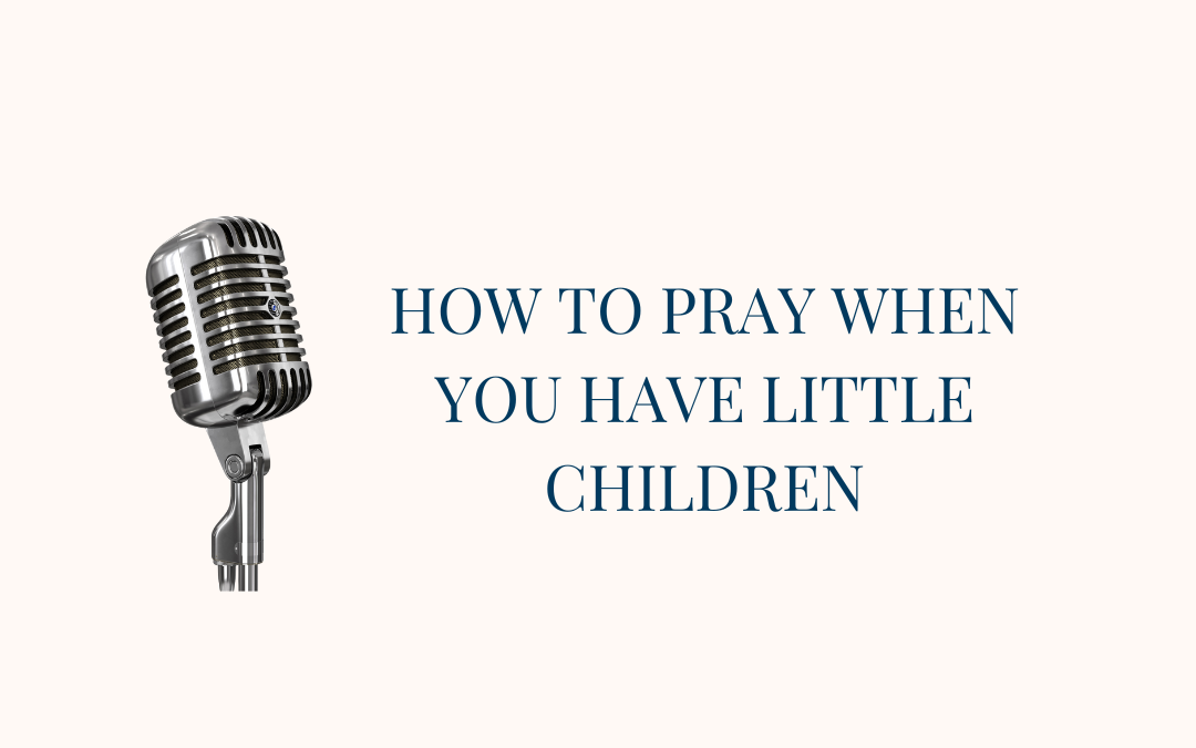 {Real Prayer, E4} How to pray when you have little children