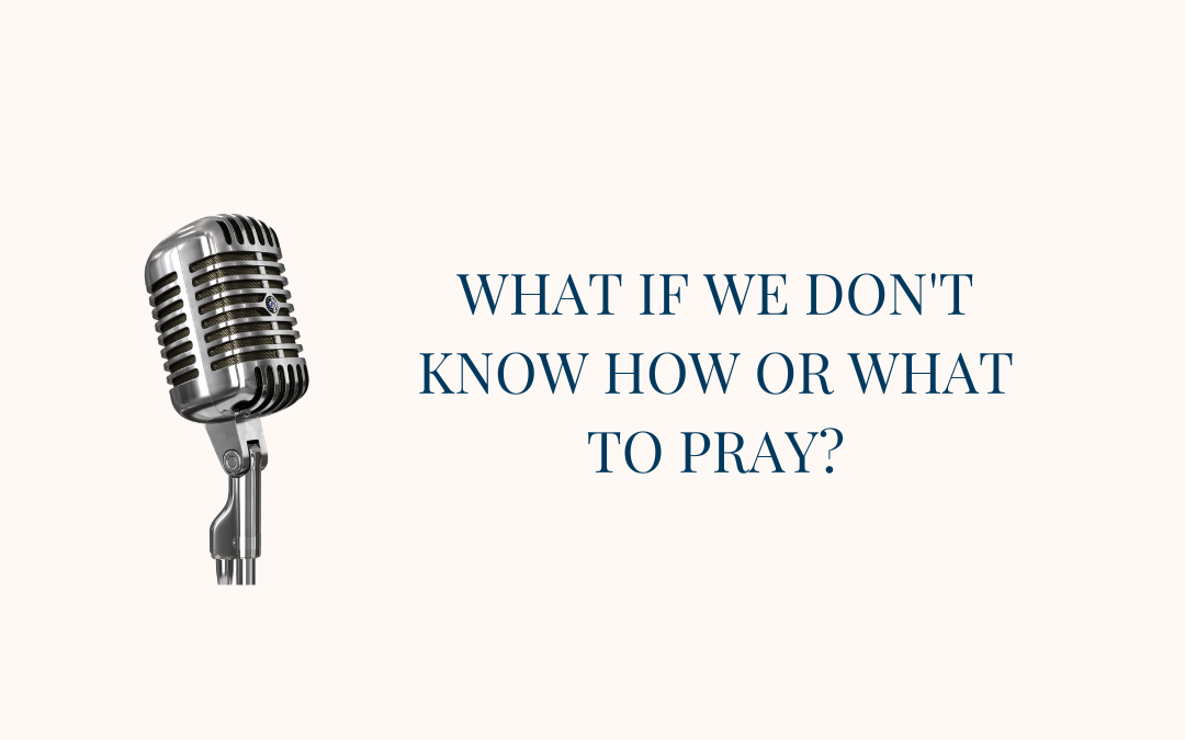{Real Prayer E7} What if We Don’t Know How or What to Pray?