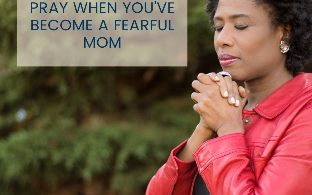5 Verses to Pray When You’ve Become a Fearful Mom