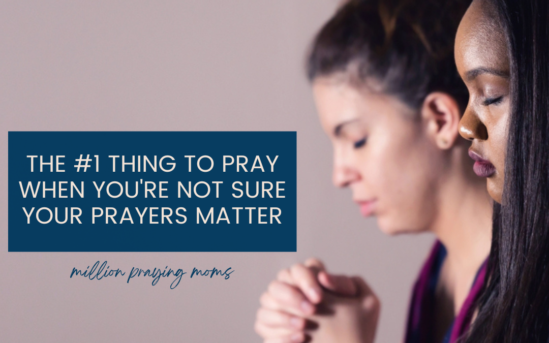 The #1 Thing to Pray When You’re Not Sure Your Prayers Matter